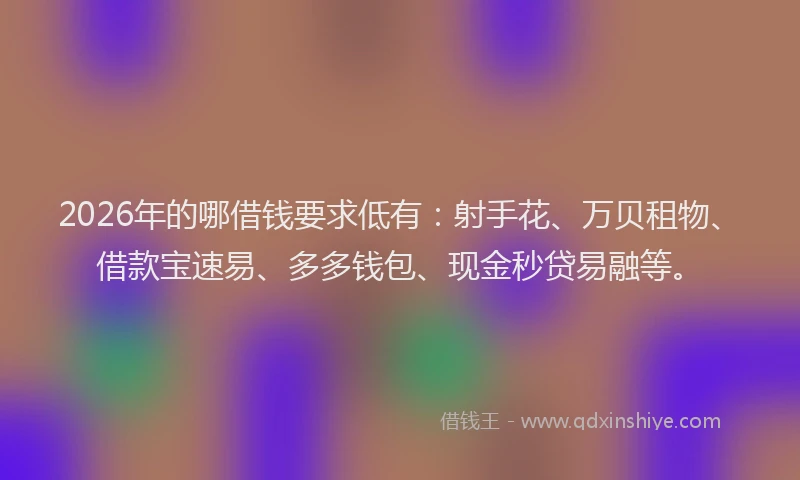 2026年的哪借钱要求低有：射手花、万贝租物、借款宝速易、多多钱包、现金秒贷易融等。