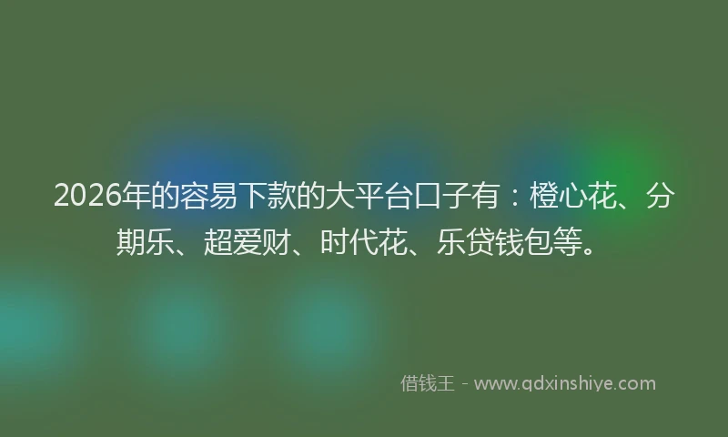 2026年的容易下款的大平台口子有:橙心花、分期乐、超爱财、时代花、乐贷钱包等。