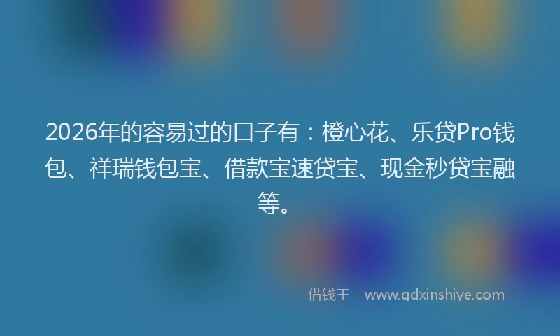 2026年的容易过的口子有：橙心花、乐贷Pro钱包、祥瑞钱包宝、借款宝速贷宝、现金秒贷宝融等。