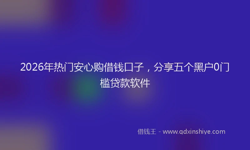 2026年热门安心购借钱口子，分享五个黑户0门槛贷款软件