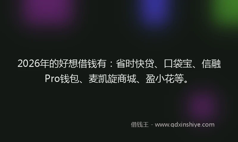 2026年的好想借钱有:省时快贷、口袋宝、信融Pro钱包、麦凯旋商城、盈小花等。