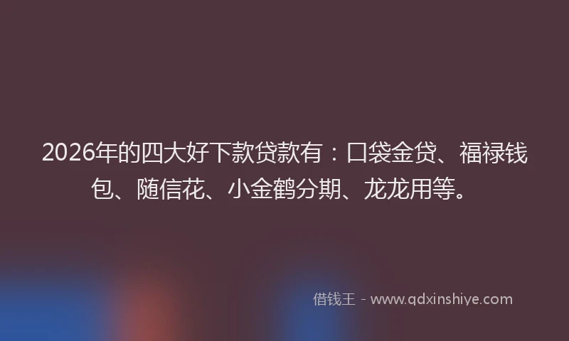 2026年的四大好下款贷款有：口袋金贷、福禄钱包、随信花、小金鹤分期、龙龙用等。