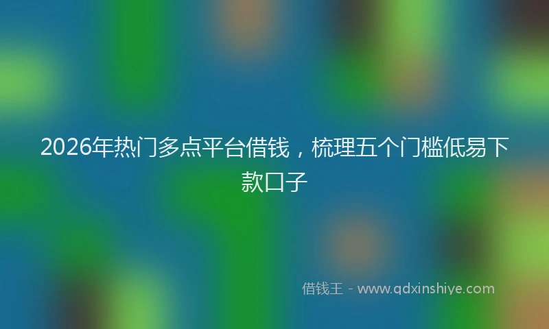2026年热门多点平台借钱，梳理五个门槛低易下款口子