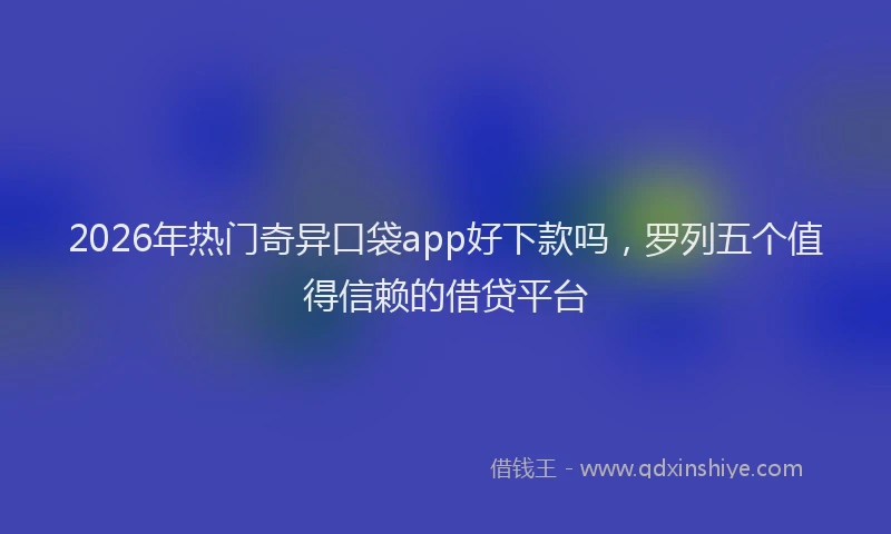 2026年热门奇异口袋app好下款吗，罗列五个值得信赖的借贷平台
