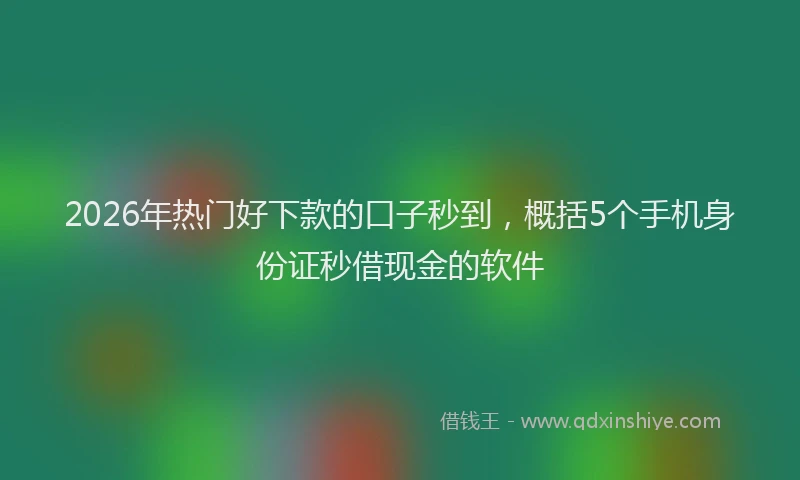 2026年热门好下款的口子秒到，概括5个手机身份证秒借现金的软件