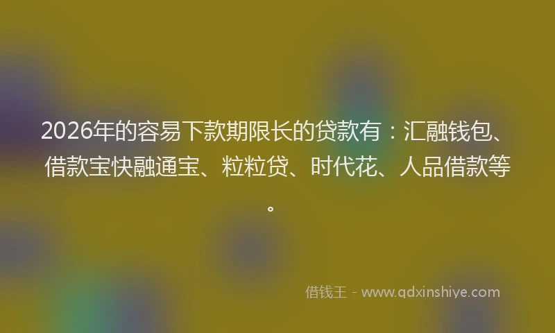 2026年的容易下款期限长的贷款有：汇融钱包、借款宝快融通宝、粒粒贷、时代花、人品借款等。
