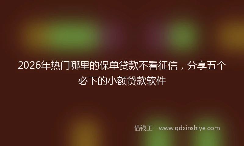 2026年热门哪里的保单贷款不看征信，分享五个必下的小额贷款软件