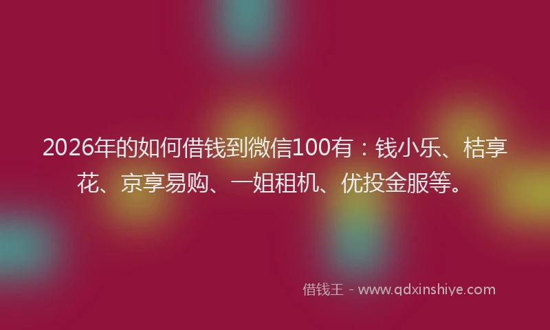 2026年的如何借钱到微信100有：钱小乐、桔享花、京享易购、一姐租机、优投金服等。