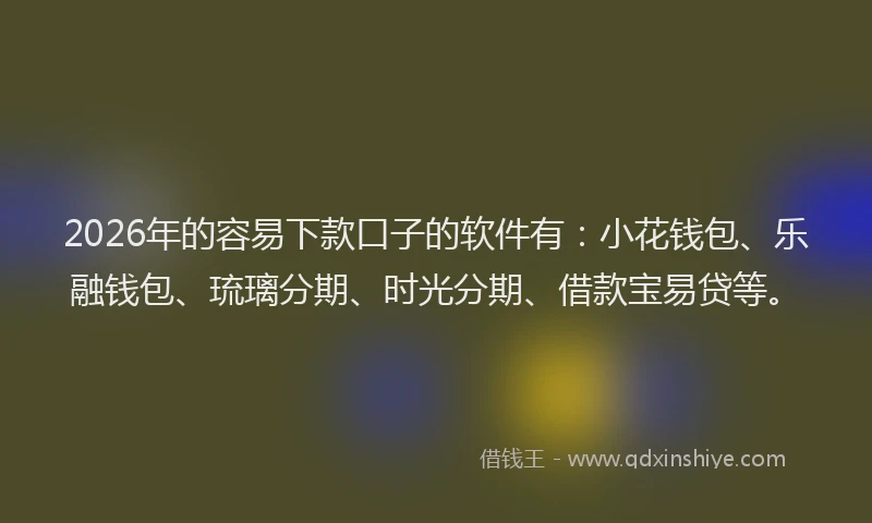 2026年的容易下款口子的软件有：小花钱包、乐融钱包、琉璃分期、时光分期、借款宝易贷等。