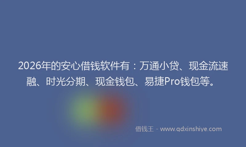 2026年的安心借钱软件有：万通小贷、现金流速融、时光分期、现金钱包、易捷Pro钱包等。