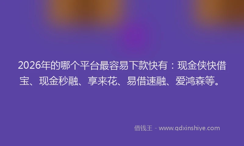 2026年的哪个平台最容易下款快有：现金侠快借宝、现金秒融、享来花、易借速融、爱鸿森等。