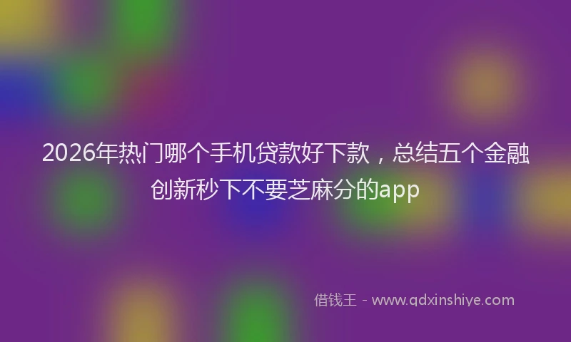 2026年热门哪个手机贷款好下款，总结五个金融创新秒下不要芝麻分的app
