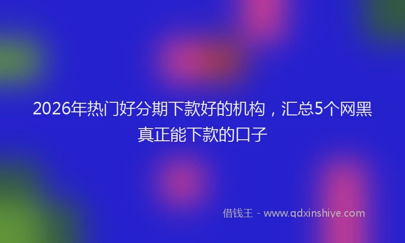 2026年热门好分期下款好的机构，汇总5个网黑真正能下款的口子