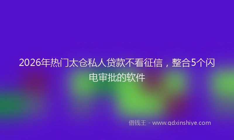 2026年热门太仓私人贷款不看征信，整合5个闪电审批的软件