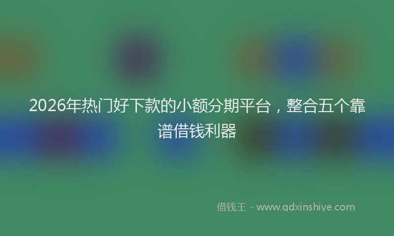 2026年热门好下款的小额分期平台，整合五个靠谱借钱利器