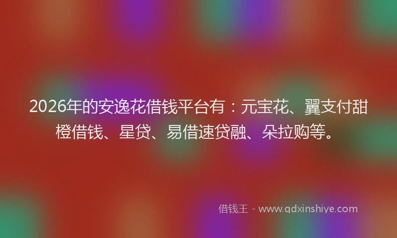 2026年的安逸花借钱平台有：元宝花、翼支付甜橙借钱、星贷、易借速贷融、朵拉购等。