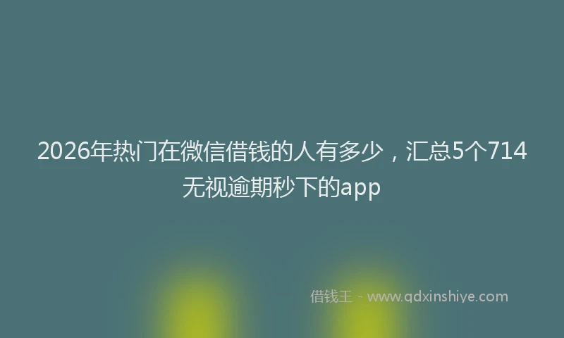 2026年热门在微信借钱的人有多少，汇总5个714无视逾期秒下的app