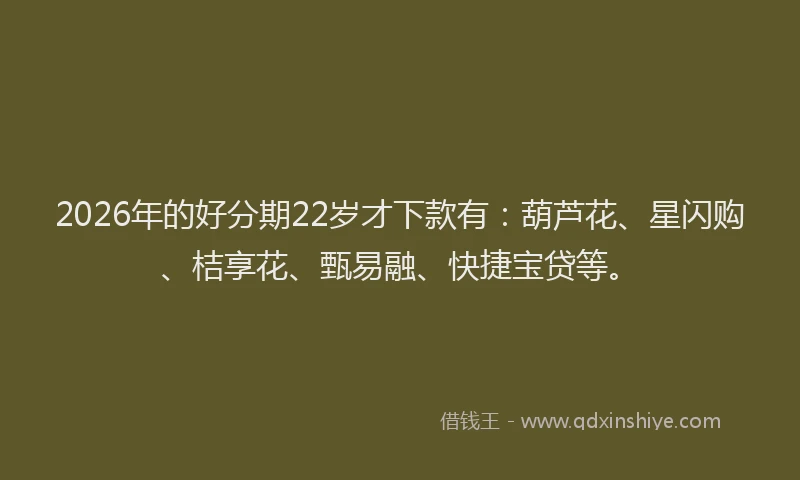 2026年的好分期22岁才下款有：葫芦花、星闪购、桔享花、甄易融、快捷宝贷等。