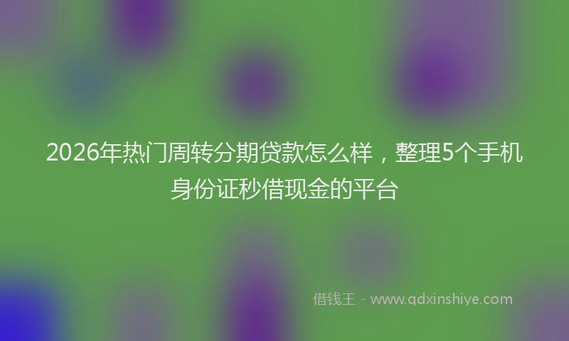 2026年热门周转分期贷款怎么样，整理5个手机身份证秒借现金的平台