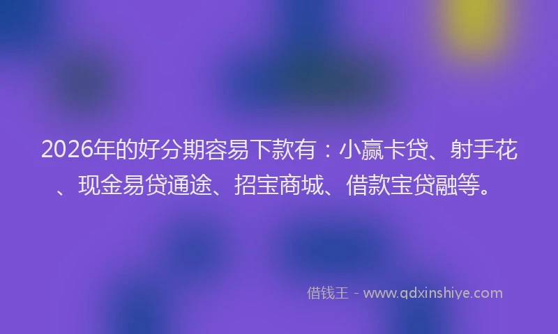 2026年的好分期容易下款有：小赢卡贷、射手花、现金易贷通途、招宝商城、借款宝贷融等。