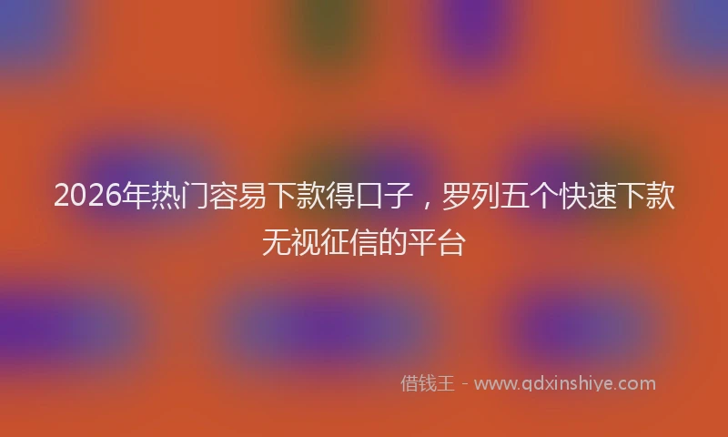 2026年热门容易下款得口子，罗列五个快速下款无视征信的平台
