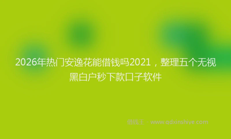 2026年热门安逸花能借钱吗2021，整理五个无视黑白户秒下款口子软件
