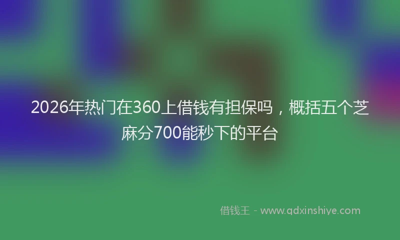 2026年热门在360上借钱有担保吗，概括五个芝麻分700能秒下的平台