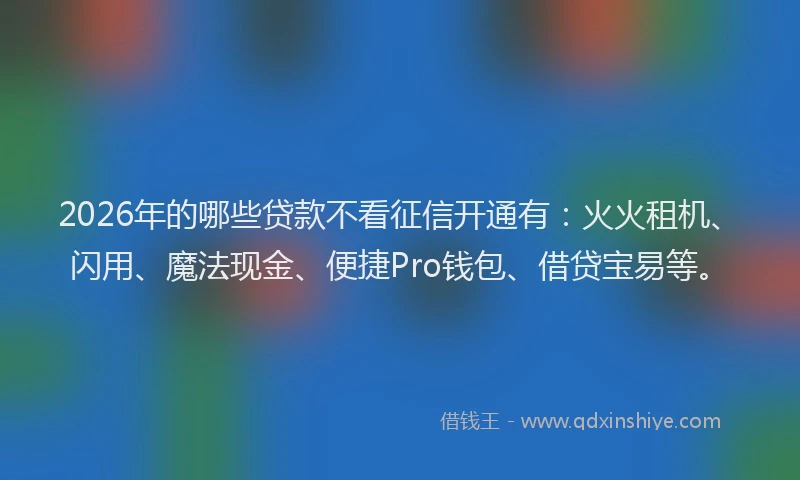 2026年的哪些贷款不看征信开通有：火火租机、闪用、魔法现金、便捷Pro钱包、借贷宝易等。