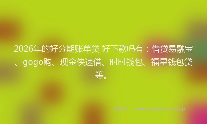 2026年的好分期账单贷 好下款吗有：借贷易融宝、gogo购、现金侠速借、时时钱包、福星钱包贷等。