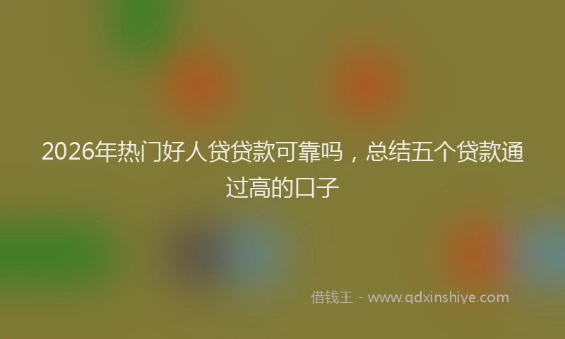 2026年热门好人贷贷款可靠吗，总结五个贷款通过高的口子