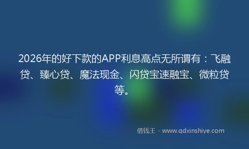 2026年的好下款的APP利息高点无所谓有：飞融贷、臻心贷、魔法现金、闪贷宝速融宝、微粒贷等。
