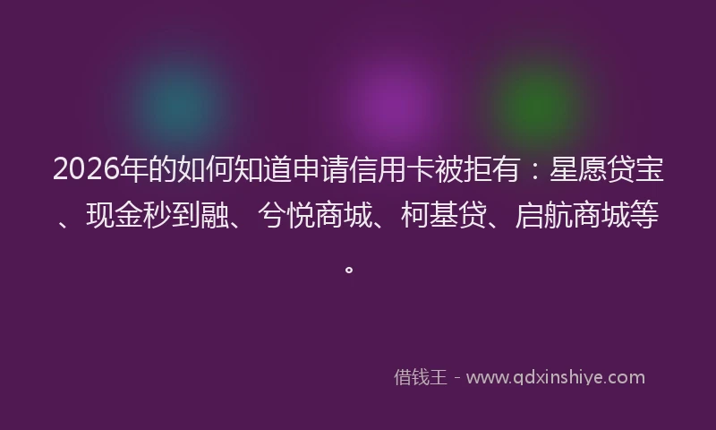 2026年的如何知道申请信用卡被拒有：星愿贷宝、现金秒到融、兮悦商城、柯基贷、启航商城等。