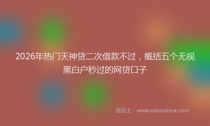 2026年热门天神贷二次借款不过，概括五个无视黑白户秒过的网贷口子