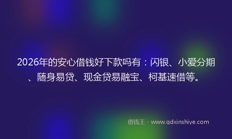 2026年的安心借钱好下款吗有：闪银、小爱分期、随身易贷、现金贷易融宝、柯基速借等。