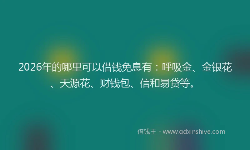 2026年的哪里可以借钱免息有：呼吸金、金银花、天源花、财钱包、信和易贷等。