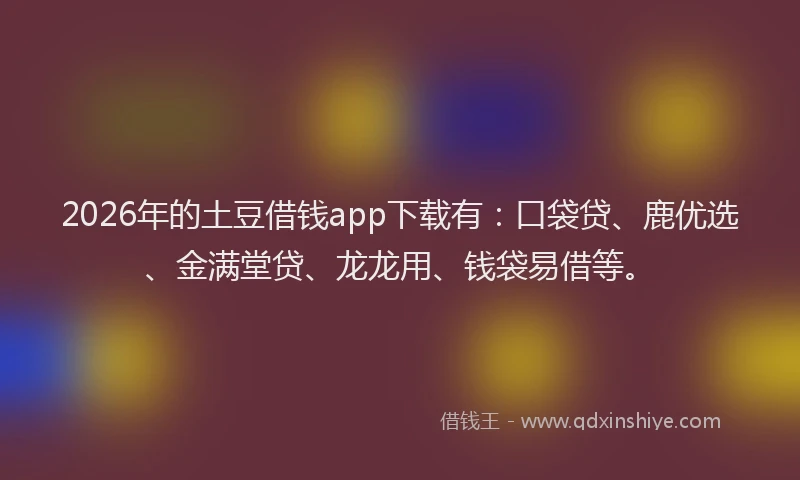 2026年的土豆借钱app下载有：口袋贷、鹿优选、金满堂贷、龙龙用、钱袋易借等。