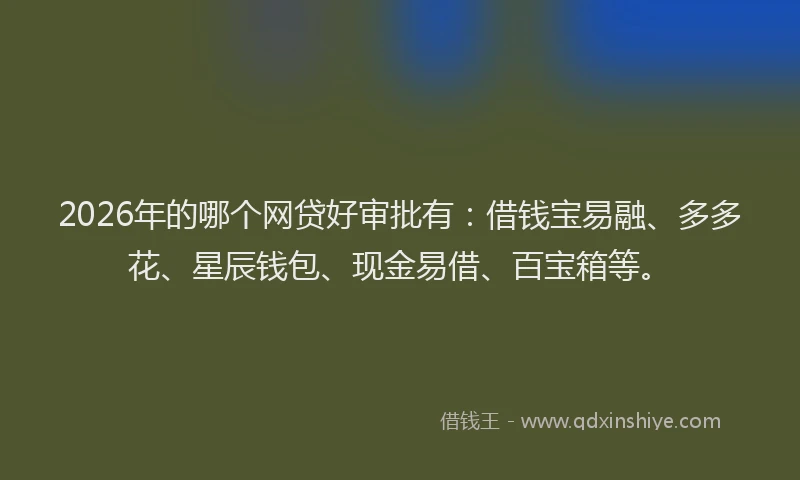 2026年的哪个网贷好审批有：借钱宝易融、多多花、星辰钱包、现金易借、百宝箱等。