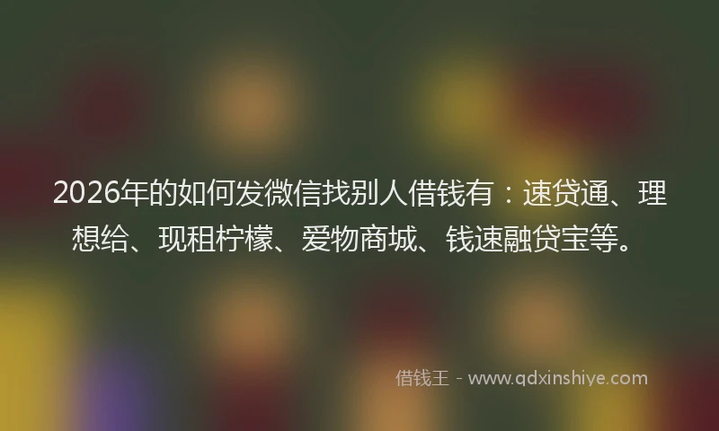 2026年的如何发微信找别人借钱有：速贷通、理想给、现租柠檬、爱物商城、钱速融贷宝等。