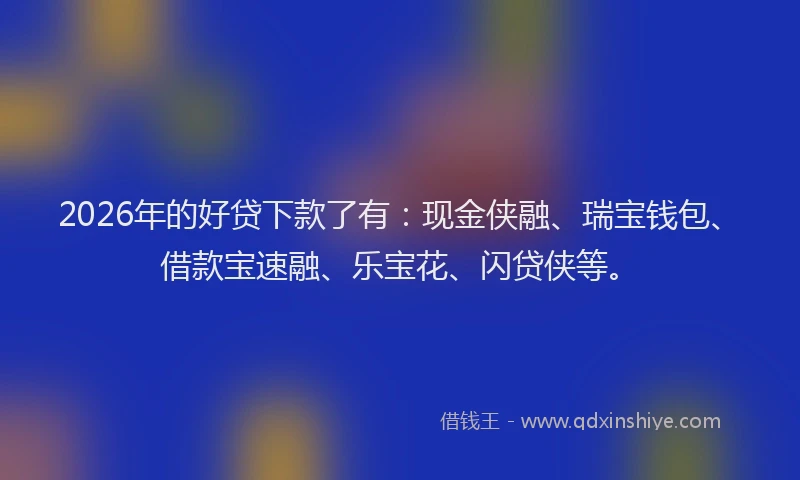 2026年的好贷下款了有：现金侠融、瑞宝钱包、借款宝速融、乐宝花、闪贷侠等。