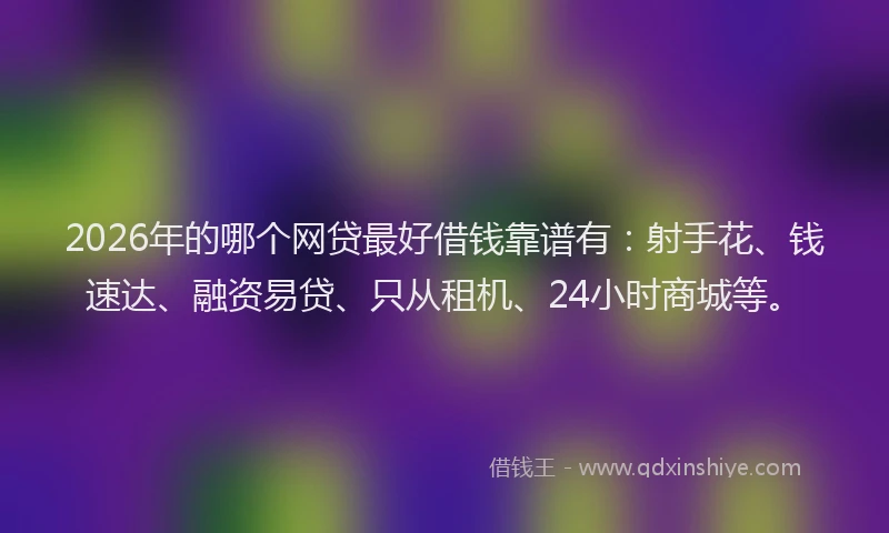 2026年的哪个网贷最好借钱靠谱有：射手花、钱速达、融资易贷、只从租机、24小时商城等。