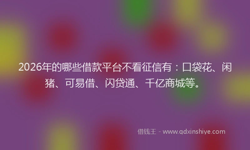 2026年的哪些借款平台不看征信有：口袋花、闲猪、可易借、闪贷通、千亿商城等。