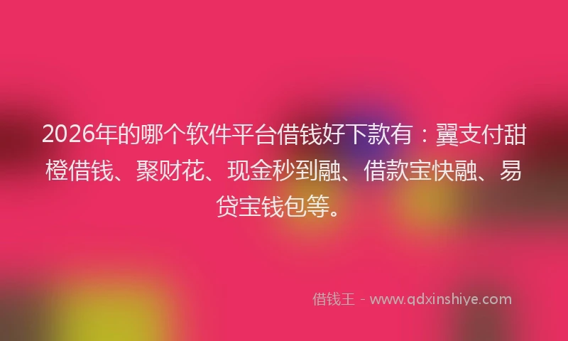 2026年的哪个软件平台借钱好下款有：翼支付甜橙借钱、聚财花、现金秒到融、借款宝快融、易贷宝钱包等。