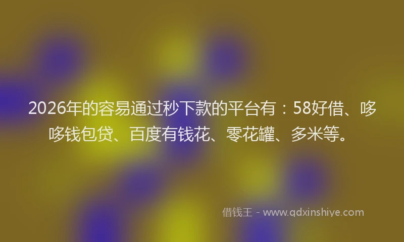 2026年的容易通过秒下款的平台有：58好借、哆哆钱包贷、百度有钱花、零花罐、多米等。
