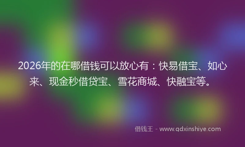 2026年的在哪借钱可以放心有：快易借宝、如心来、现金秒借贷宝、雪花商城、快融宝等。