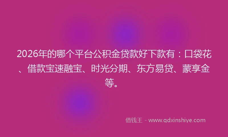 2026年的哪个平台公积金贷款好下款有：口袋花、借款宝速融宝、时光分期、东方易贷、蒙享金等。