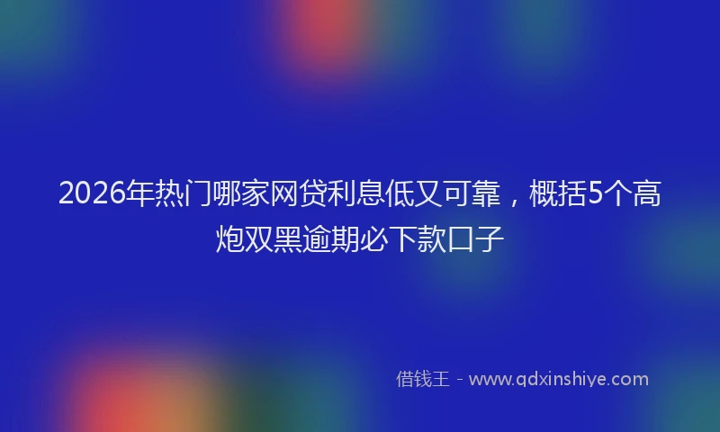 2026年热门哪家网贷利息低又可靠，概括5个高炮双黑逾期必下款口子