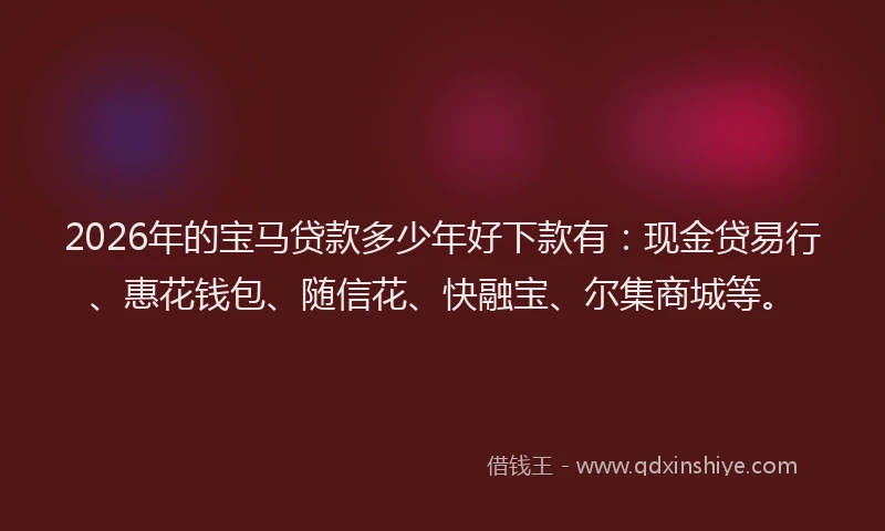 2026年的宝马贷款多少年好下款有:现金贷易行、惠花钱包、随信花、快融宝、尔集商城等。