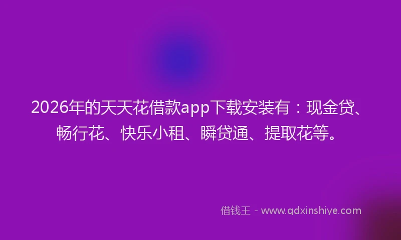 2026年的天天花借款app下载安装有：现金贷、畅行花、快乐小租、瞬贷通、提取花等。