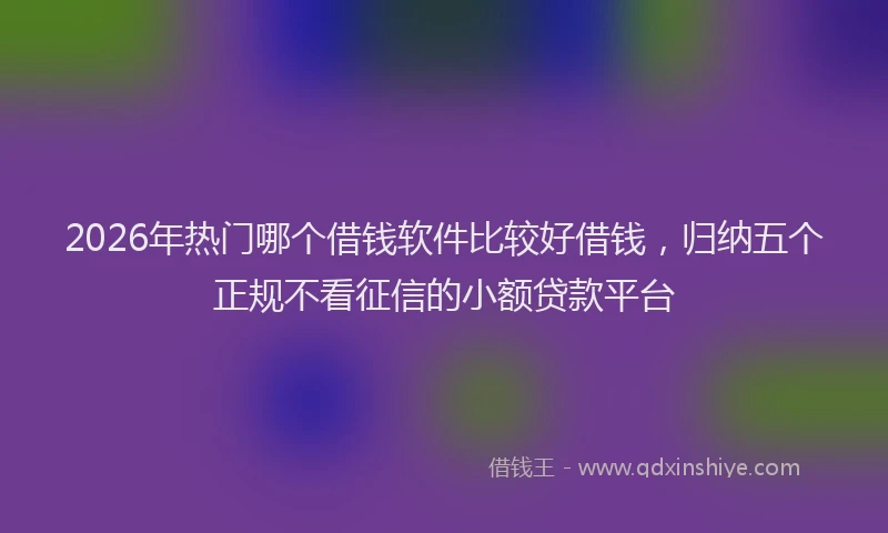 2026年热门哪个借钱软件比较好借钱，归纳五个正规不看征信的小额贷款平台