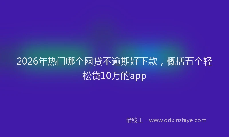 2026年热门哪个网贷不逾期好下款，概括五个轻松贷10万的app